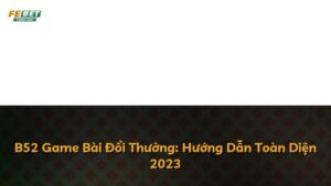 B52 Game Bài Đổi Thưởng: Hướng Dẫn Toàn Diện 2023