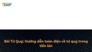 Bài Tứ Quý: Hướng dẫn toàn diện về tứ quý trong tiến lên