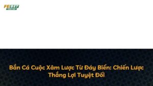 Bắn Cá Cuộc Xâm Lược Từ Đáy Biển: Chiến Lược Thắng Lợi Tuyệt Đối