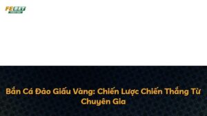 Bắn Cá Đảo Giấu Vàng: Chiến Lược Chiến Thắng Từ Chuyên Gia