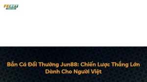 Bắn Cá Đổi Thưởng Jun88: Chiến Lược Thắng Lớn Dành Cho Người Việt