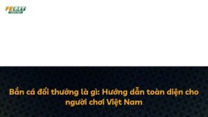 Bắn cá đổi thưởng là gì: Hướng dẫn toàn diện cho người chơi Việt Nam