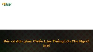 Bắn cá đơn giản: Chiến Lược Thắng Lớn Cho Người Mới
