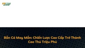 Bắn Cá May Mắn: Chiến Lược Cao Cấp Trở Thành Cao Thủ Triệu Phú