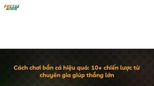Cách chơi bắn cá hiệu quả: 10+ chiến lược từ chuyên gia giúp thắng lớn