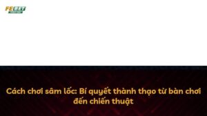Cách chơi sâm lốc: Bí quyết thành thạo từ bàn chơi đến chiến thuật