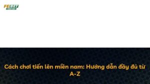 Cách chơi tiến lên miền nam: Hướng dẫn đầy đủ từ A-Z