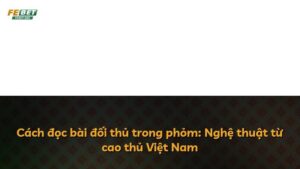 Cách đọc bài đối thủ trong phỏm: Nghệ thuật từ cao thủ Việt Nam