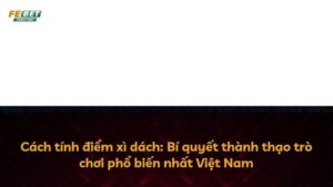 Cách tính điểm xì dách: Bí quyết thành thạo trò chơi phổ biến nhất Việt Nam