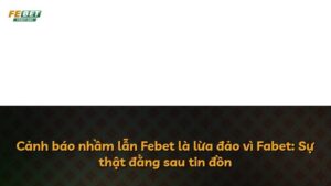 Cảnh báo nhầm lẫn Febet là lừa đảo vì Fabet: Sự thật đằng sau tin đồn