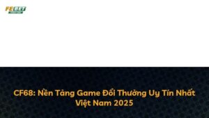 CF68: Nền Tảng Game Đổi Thưởng Uy Tín Nhất Việt Nam 2025