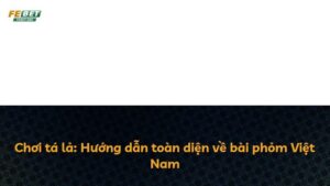 Chơi tá lả: Hướng dẫn toàn diện về bài phỏm Việt Nam