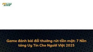 Game đánh bài đổi thưởng rút tiền mặt: 7 Nền tảng Uy Tín Cho Người Việt 2025