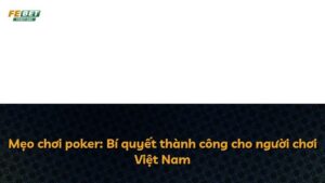 Mẹo chơi poker: Bí quyết thành công cho người chơi Việt Nam