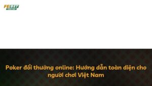 Poker đổi thưởng online: Hướng dẫn toàn diện cho người chơi Việt Nam