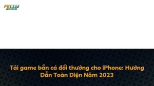 Tải game bắn cá đổi thưởng cho iPhone: Hướng Dẫn Toàn Diện Năm 2023