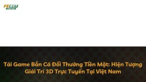 Tải Game Bắn Cá Đổi Thưởng Tiền Mặt: Hiện Tượng Giải Trí 3D Trực Tuyến Tại Việt Nam