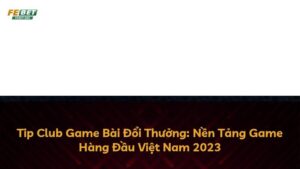 Tip Club Game Bài Đổi Thưởng: Nền Tảng Game Hàng Đầu Việt Nam 2023