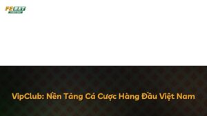 VipClub: Nền Tảng Cá Cược Hàng Đầu Việt Nam